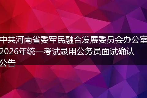 中共河南省委军民融合发展委员会办公室2026年统一考试录用公务员面试确认公告