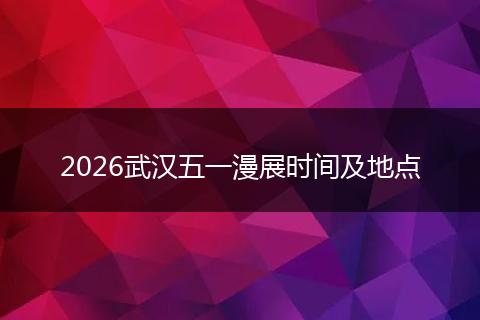 2026武汉五一漫展时间及地点