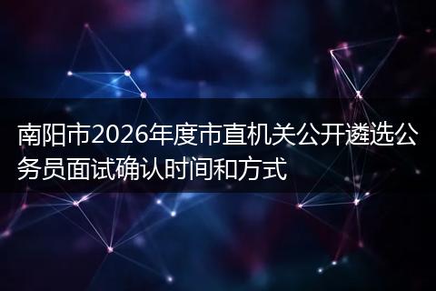 南阳市2026年度市直机关公开遴选公务员面试确认时间和方式