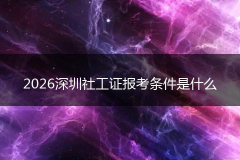 2026深圳社工证报考条件是什么