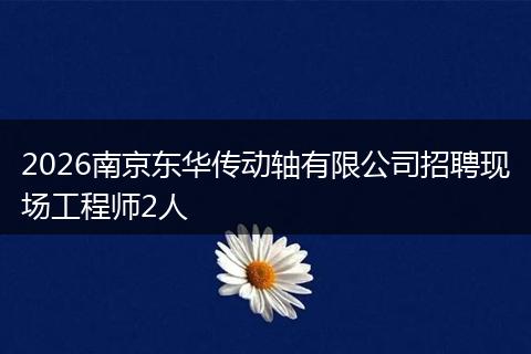 2026南京东华传动轴有限公司招聘现场工程师2人