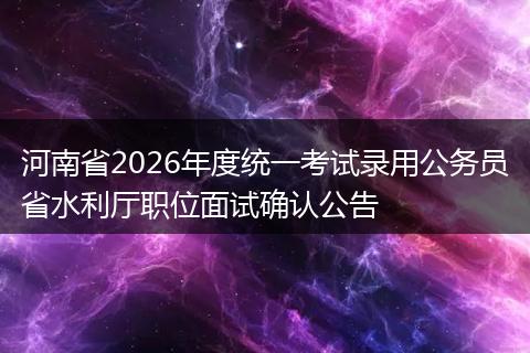 河南省2026年度统一考试录用公务员省水利厅职位面试确认公告