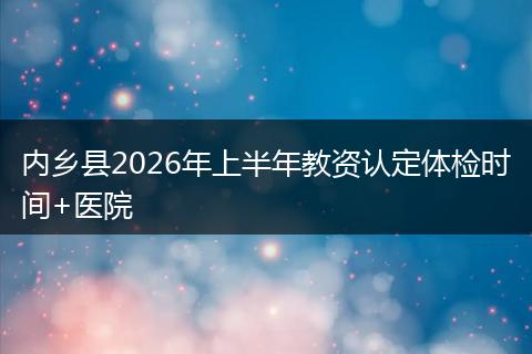 内乡县2026年上半年教资认定体检时间+医院