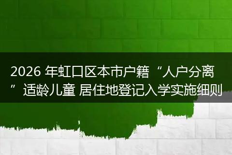 2026 年虹口区本市户籍“人户分离”适龄儿童 居住地登记入学实施细则