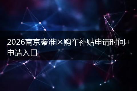 2026南京秦淮区购车补贴申请时间+申请入口