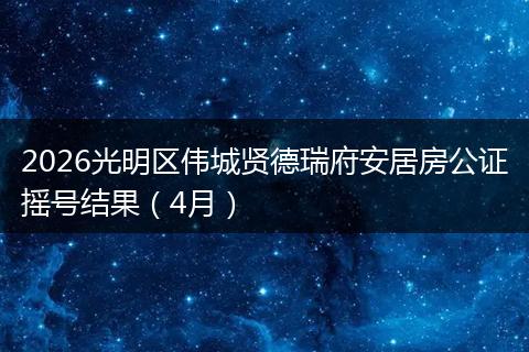 2026光明区伟城贤德瑞府安居房公证摇号结果（4月）