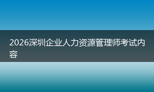 2026深圳企业人力资源管理师考试内容