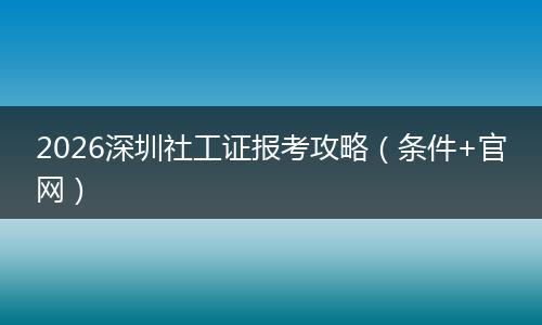 2026深圳社工证报考攻略（条件+官网）