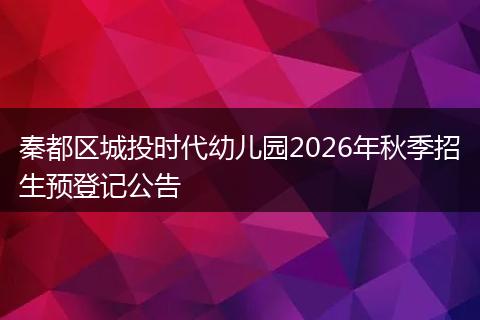 秦都区城投时代幼儿园2026年秋季招生预登记公告