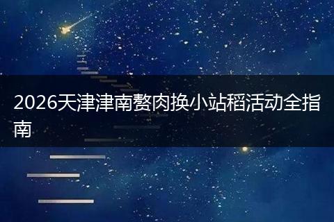 2026天津津南赘肉换小站稻活动全指南