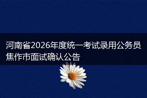 河南省2026年度统一考试录用公务员焦作市面试确认公告