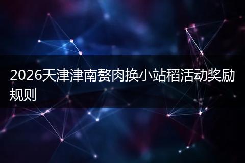 2026天津津南赘肉换小站稻活动奖励规则
