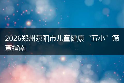 2026郑州荥阳市儿童健康“五小”筛查指南