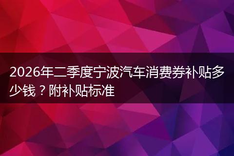 2026年二季度宁波汽车消费券补贴多少钱？附补贴标准