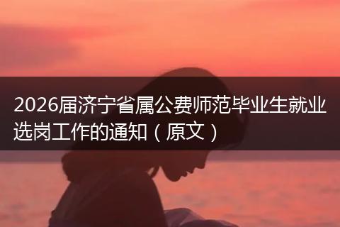 2026届济宁省属公费师范毕业生就业选岗工作的通知（原文）