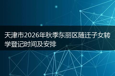 天津市2026年秋季东丽区随迁子女转学登记时间及安排