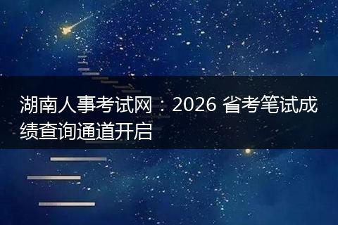 湖南人事考试网：2026 省考笔试成绩查询通道开启