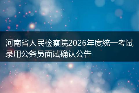 河南省人民检察院2026年度统一考试录用公务员面试确认公告