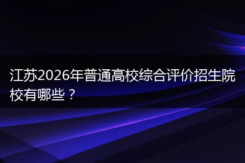 江苏2026年普通高校综合评价招生院校有哪些？