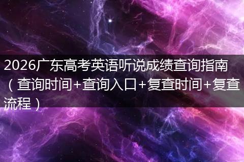 2026广东高考英语听说成绩查询指南（查询时间+查询入口+复查时间+复查流程）
