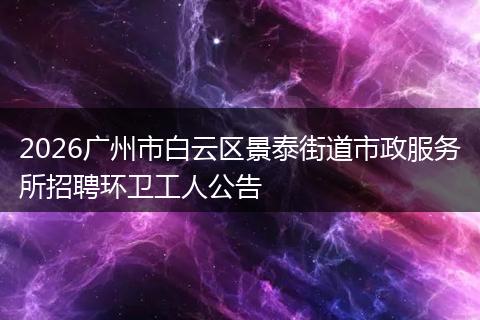 2026广州市白云区景泰街道市政服务所招聘环卫工人公告