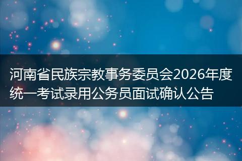 河南省民族宗教事务委员会2026年度统一考试录用公务员面试确认公告