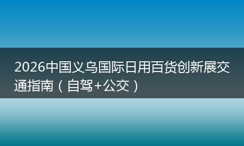 2026中国义乌国际日用百货创新展交通指南（自驾+公交）