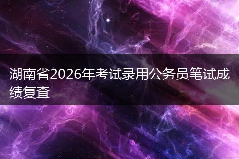 湖南省2026年考试录用公务员笔试成绩复查
