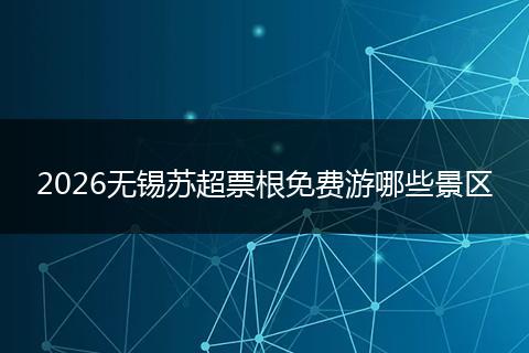 2026无锡苏超票根免费游哪些景区