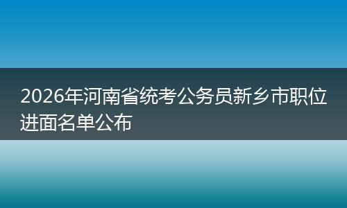 2026年河南省统考公务员新乡市职位进面名单公布