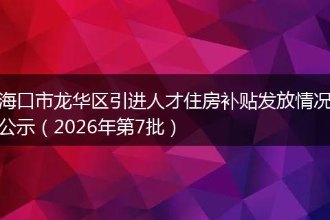 海口市龙华区引进人才住房补贴发放情况公示（2026年第7批）