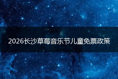 2026长沙草莓音乐节儿童免票政策