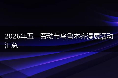 2026年五一劳动节乌鲁木齐漫展活动汇总