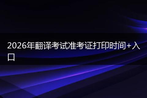 2026年翻译考试准考证打印时间+入口