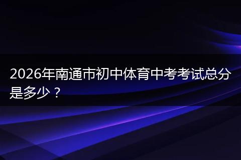 2026年南通市初中体育中考考试总分是多少？