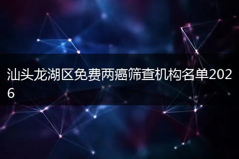 汕头龙湖区免费两癌筛查机构名单2026
