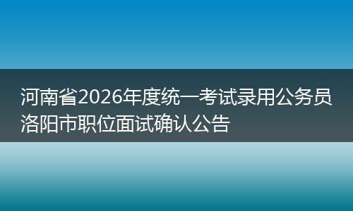 河南省2026年度统一考试录用公务员洛阳市职位面试确认公告