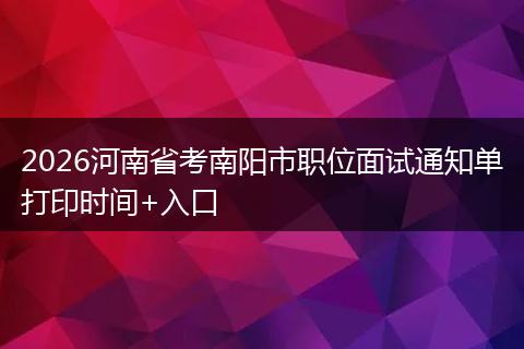 2026河南省考南阳市职位面试通知单打印时间+入口
