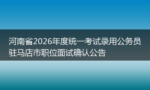 河南省2026年度统一考试录用公务员驻马店市职位面试确认公告