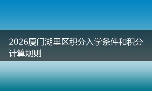 2026厦门湖里区积分入学条件和积分计算规则