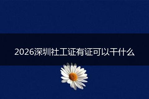 2026深圳社工证有证可以干什么