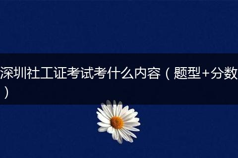 深圳社工证考试考什么内容（题型+分数）