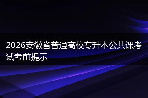 2026安徽省普通高校专升本公共课考试考前提示