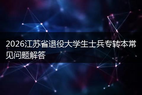 2026江苏省退役大学生士兵专转本常见问题解答