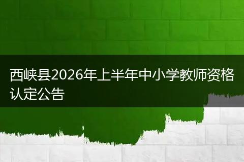 西峡县2026年上半年中小学教师资格认定公告
