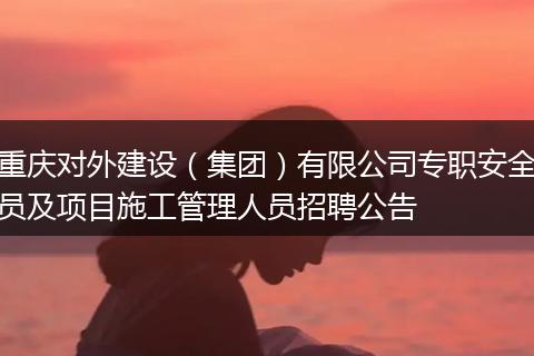 重庆对外建设（集团）有限公司专职安全员及项目施工管理人员招聘公告