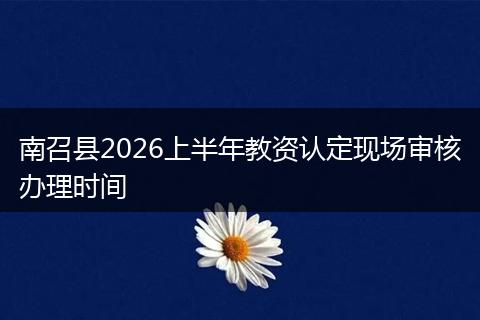 南召县2026上半年教资认定现场审核办理时间