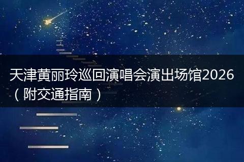 天津黄丽玲巡回演唱会演出场馆2026（附交通指南）