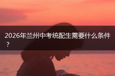 2026年兰州中考统配生需要什么条件？