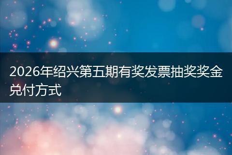 2026年绍兴第五期有奖发票抽奖奖金兑付方式